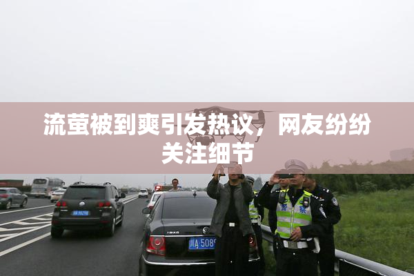 流萤被到爽引发热议，网友纷纷关注细节