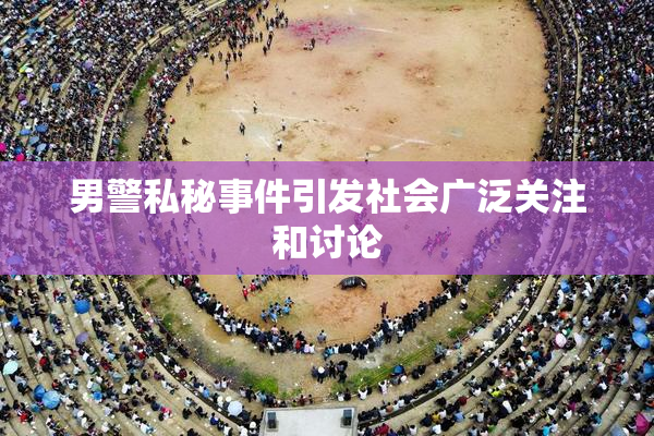 男警私秘事件引发社会广泛关注和讨论