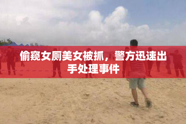 偷窥女厕美女被抓，警方迅速出手处理事件