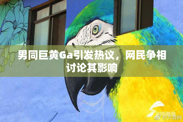 男同巨黄Ga引发热议，网民争相讨论其影响