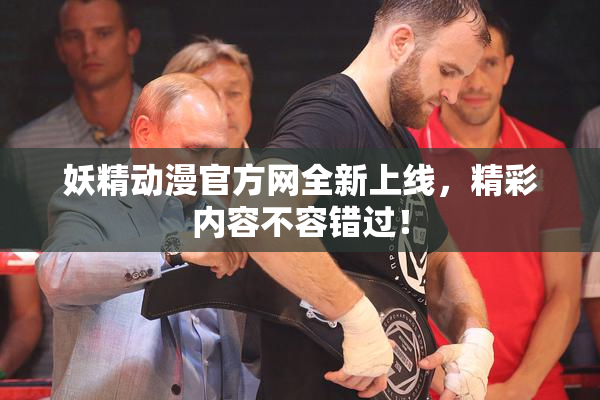 妖精动漫官方网全新上线，精彩内容不容错过！