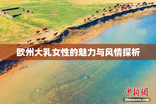 欧州大乳女性的魅力与风情探析