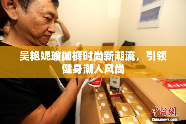 吴艳妮瑜伽裤时尚新潮流，引领健身潮人风尚
