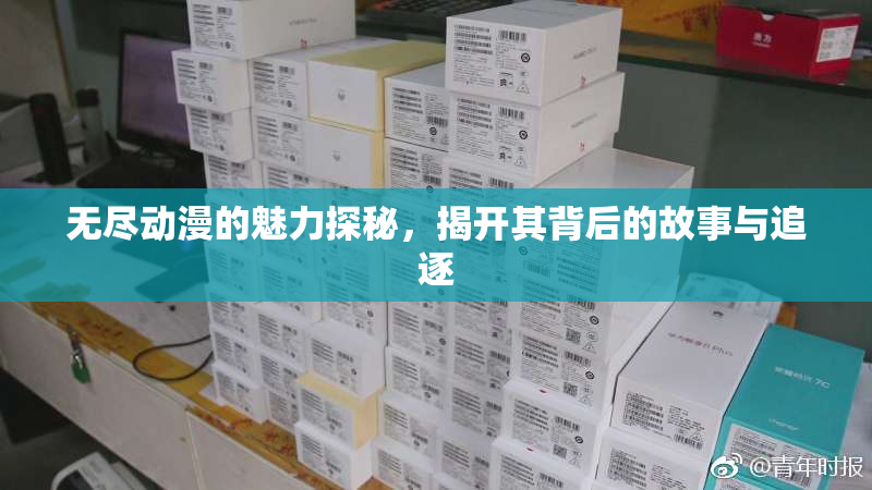 无尽动漫的魅力探秘，揭开其背后的故事与追逐