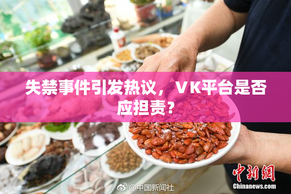 失禁事件引发热议，ⅤK平台是否应担责？