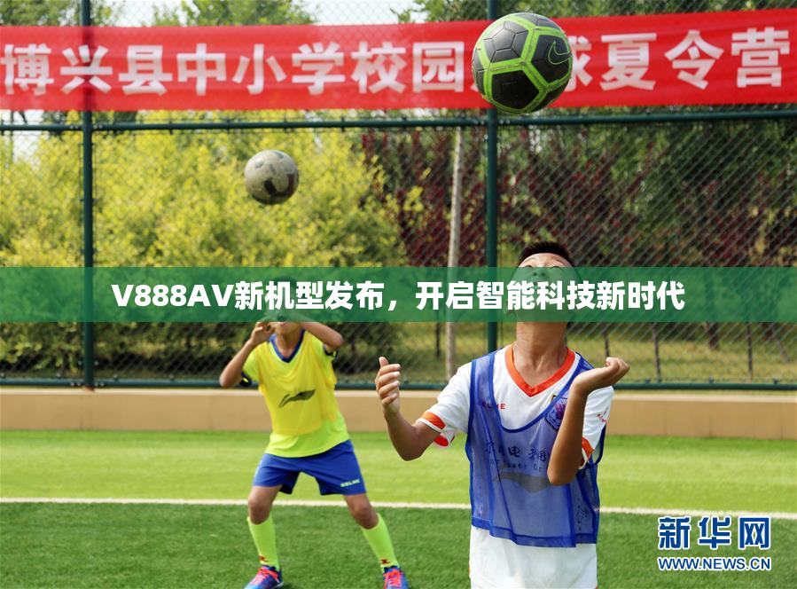 V888AV新机型发布，开启智能科技新时代