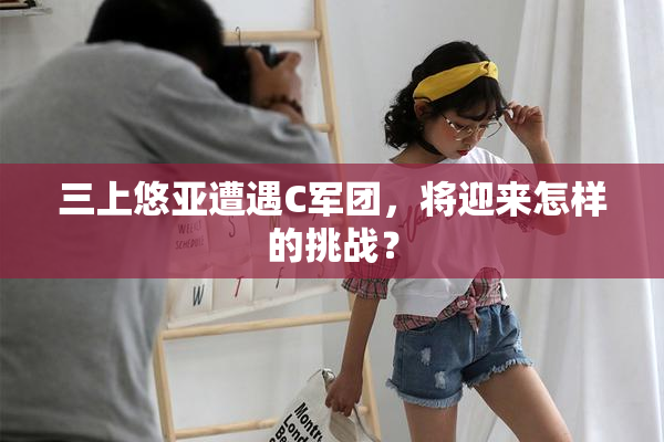 三上悠亚遭遇C军团，将迎来怎样的挑战？