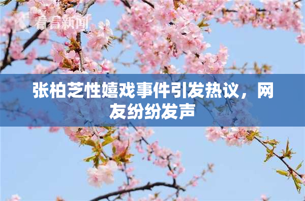 张柏芝性嬉戏事件引发热议，网友纷纷发声