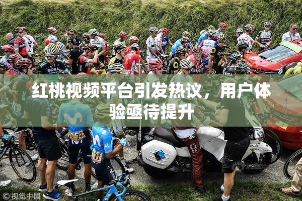 红桃视频平台引发热议，用户体验亟待提升