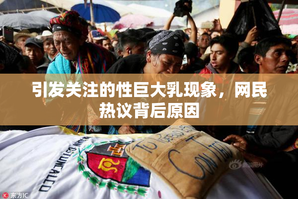 引发关注的性巨大乳现象，网民热议背后原因