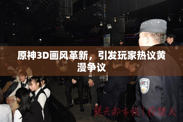 原神3D画风革新，引发玩家热议黄漫争议