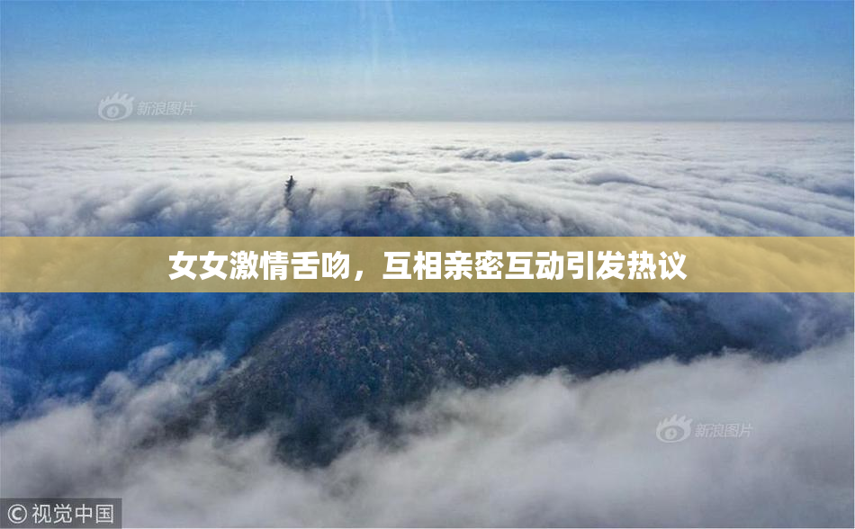 女女激情舌吻，互相亲密互动引发热议