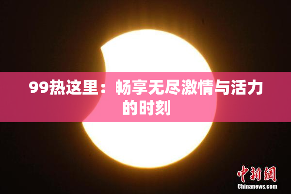 99热这里：畅享无尽激情与活力的时刻