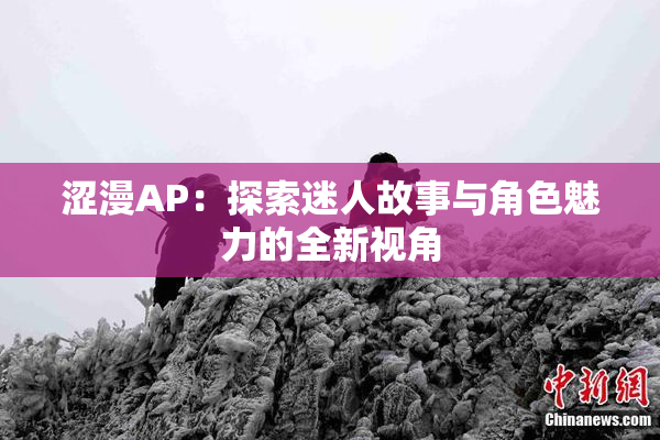 涩漫AP：探索迷人故事与角色魅力的全新视角