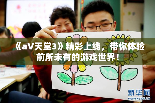 《a∨天堂3》精彩上线，带你体验前所未有的游戏世界！