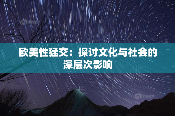 欧美性猛交：探讨文化与社会的深层次影响