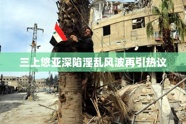 三上悠亚深陷淫乱风波再引热议