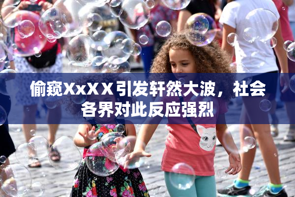 偷窥XxXⅩ引发轩然大波，社会各界对此反应强烈