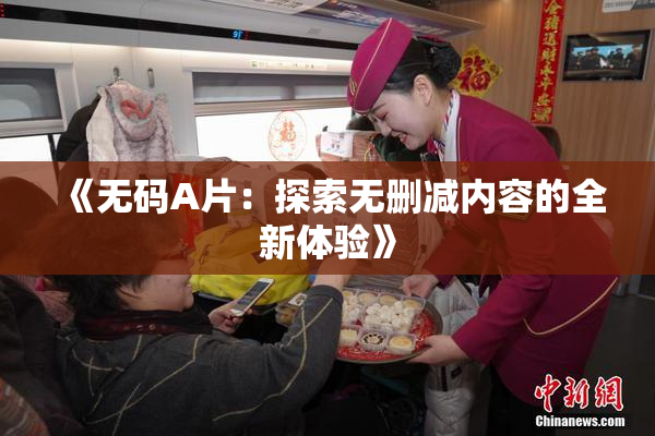《无码A片：探索无删减内容的全新体验》