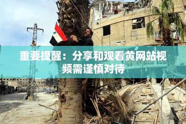 重要提醒：分享和观看黄网站视频需谨慎对待