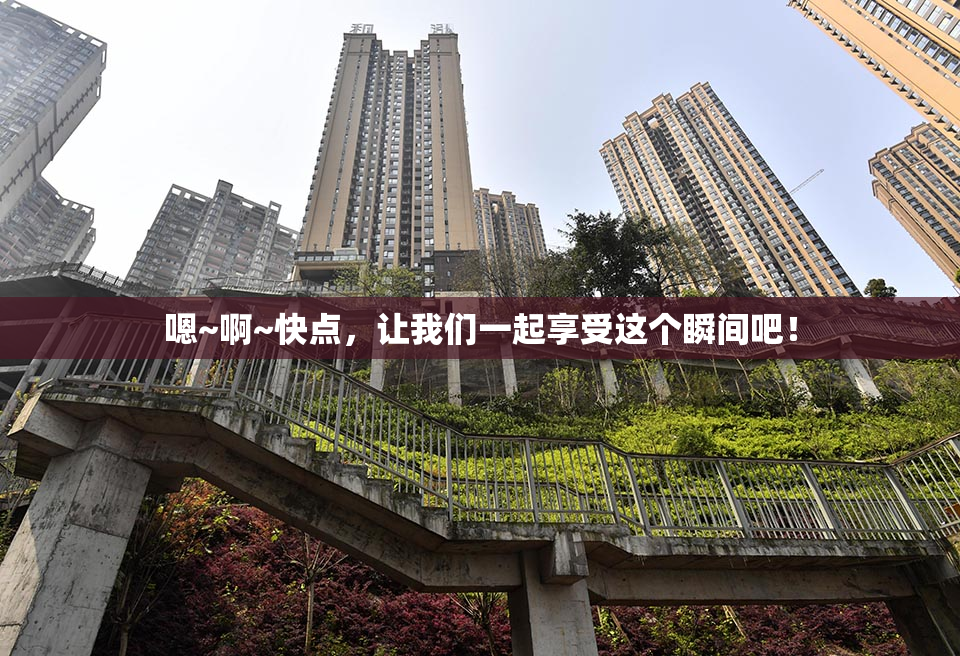 嗯~啊~快点，让我们一起享受这个瞬间吧！