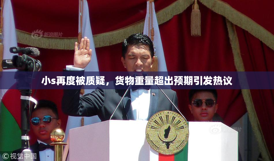 小s再度被质疑，货物重量超出预期引发热议