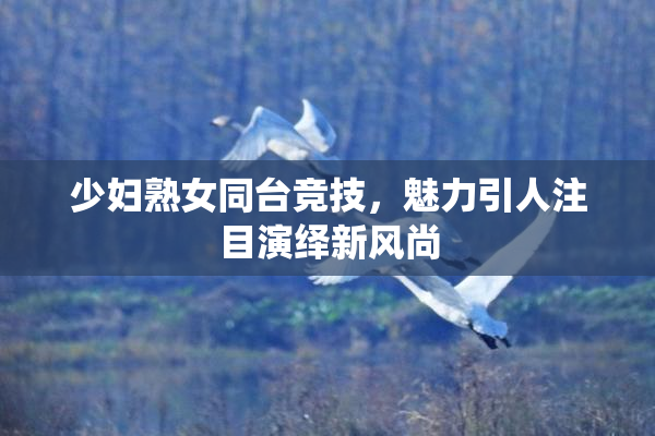 少妇熟女同台竞技，魅力引人注目演绎新风尚