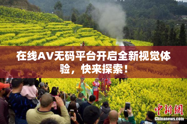 在线AV无码平台开启全新视觉体验，快来探索！