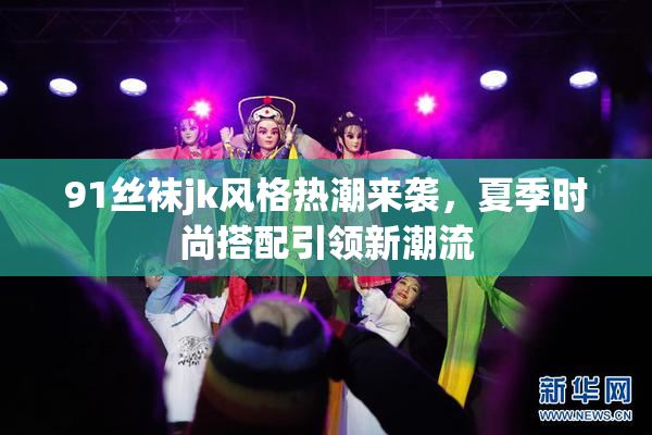 91丝袜jk风格热潮来袭，夏季时尚搭配引领新潮流