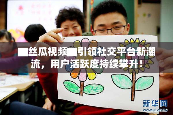 ▇丝瓜视频▇引领社交平台新潮流，用户活跃度持续攀升！