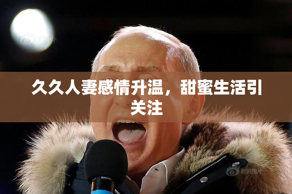 久久人妻感情升温，甜蜜生活引关注