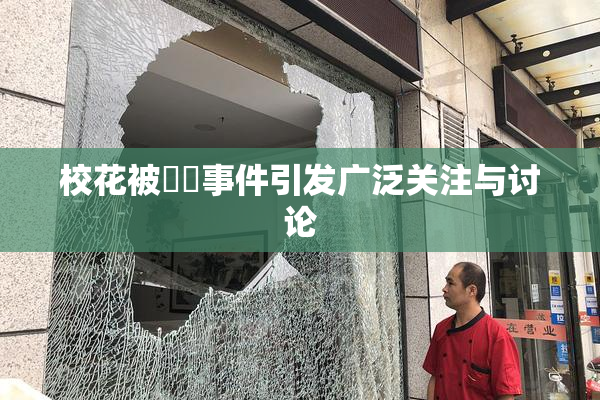 校花被❌‌事件引发广泛关注与讨论