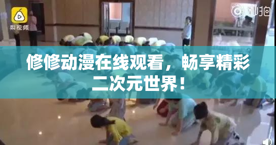 修修动漫在线观看，畅享精彩二次元世界！