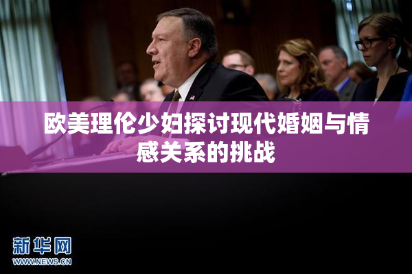 欧美理伦少妇探讨现代婚姻与情感关系的挑战