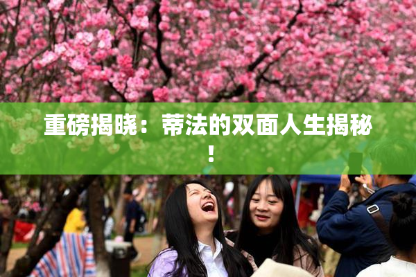 重磅揭晓：蒂法的双面人生揭秘！