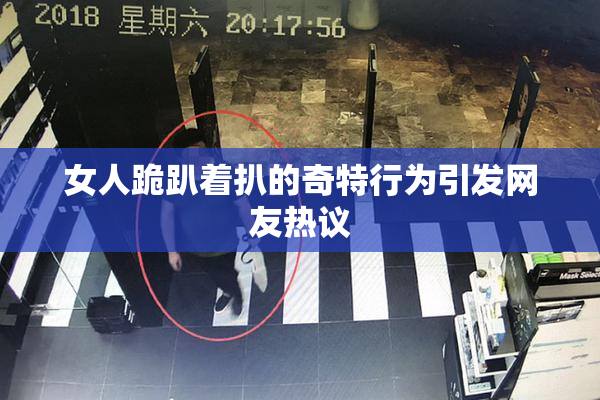 女人跪趴着扒的奇特行为引发网友热议