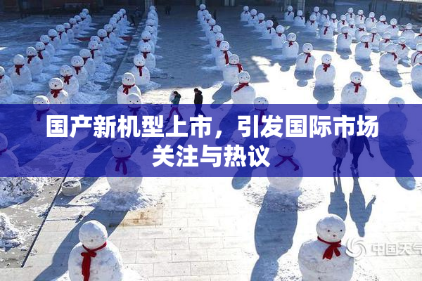 国产新机型上市，引发国际市场关注与热议