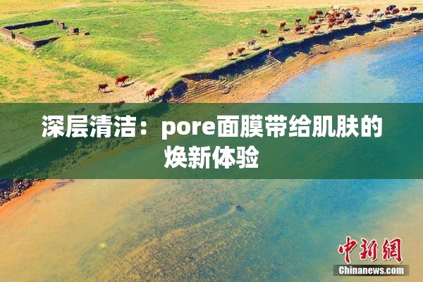 深层清洁：pore面膜带给肌肤的焕新体验