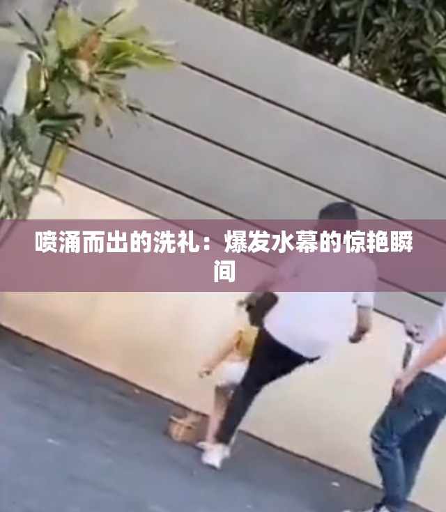 喷涌而出的洗礼：爆发水幕的惊艳瞬间
