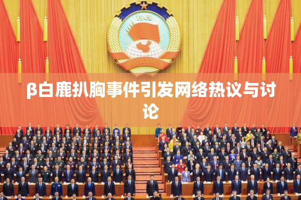β白鹿扒胸事件引发网络热议与讨论