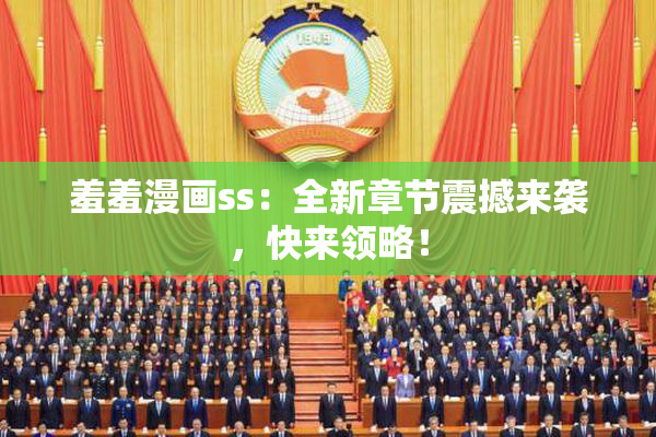 羞羞漫画ss：全新章节震撼来袭，快来领略！