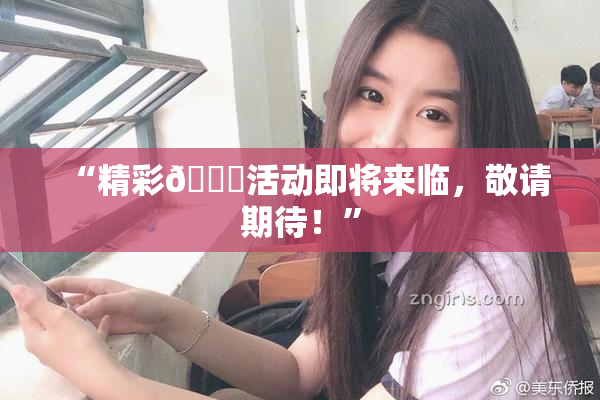 “精彩🈚活动即将来临，敬请期待！”