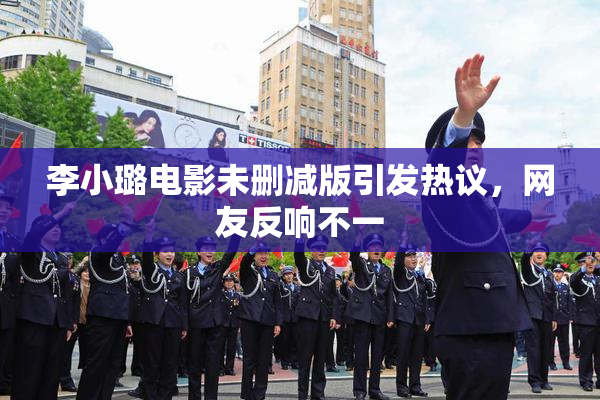 李小璐电影未删减版引发热议，网友反响不一