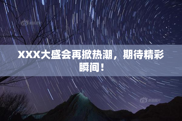 XXX大盛会再掀热潮，期待精彩瞬间！