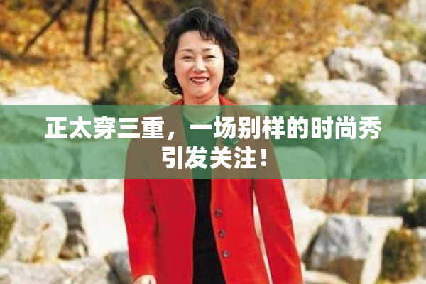 正太穿三重，一场别样的时尚秀引发关注！