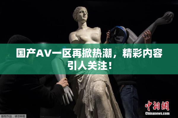 国产AV一区再掀热潮，精彩内容引人关注！