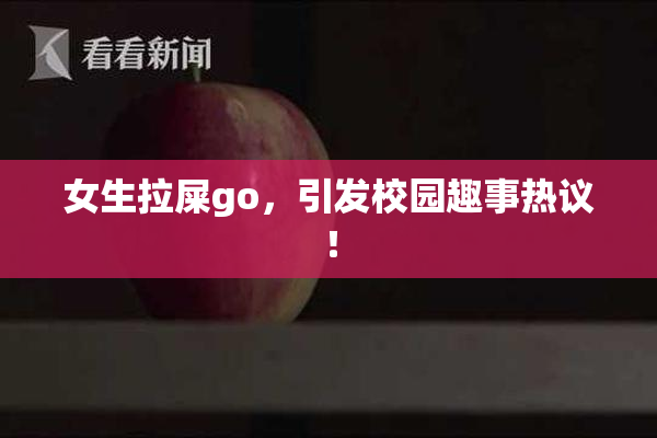 女生拉屎go，引发校园趣事热议！