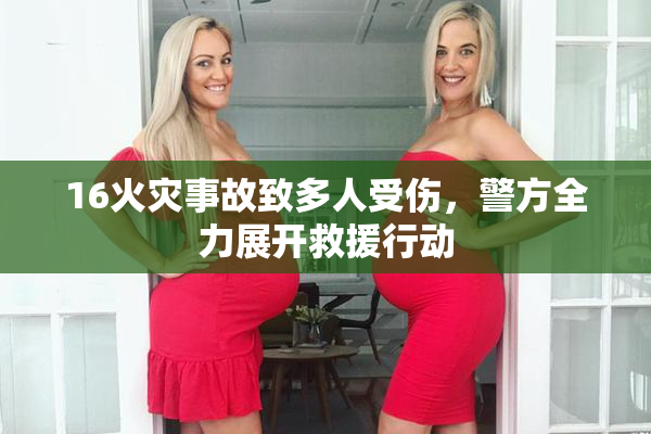 16火灾事故致多人受伤，警方全力展开救援行动