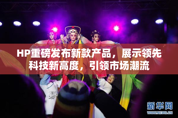 HP重磅发布新款产品，展示领先科技新高度，引领市场潮流