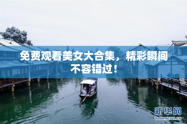 免费观看美女大合集，精彩瞬间不容错过！